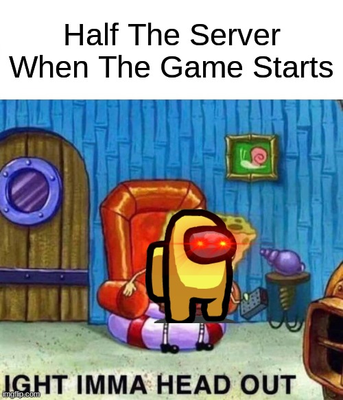 Spongebob Ight Imma Head Out Meme | Half The Server When The Game Starts | image tagged in memes,spongebob ight imma head out | made w/ Imgflip meme maker