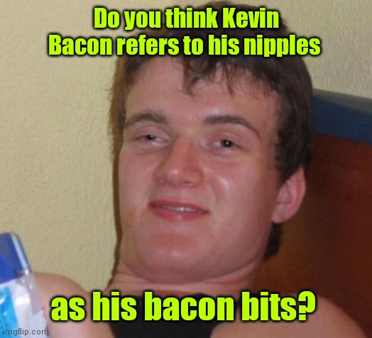 Bacon bits. | Do you think Kevin Bacon refers to his nipples; as his bacon bits? | image tagged in memes,10 guy,oink,imtrying,funny | made w/ Imgflip meme maker