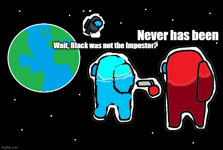 I TOLD YA IDIOTS | Never has been; Wait, Black was not the Impostor? | image tagged in always has been among us,among us,always has been,never has been | made w/ Imgflip meme maker