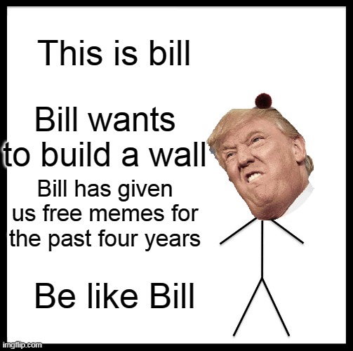 Be Like Bill | This is bill; Bill wants to build a wall; Bill has given us free memes for the past four years; Be like Bill | image tagged in memes,be like bill | made w/ Imgflip meme maker