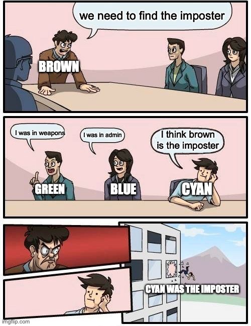 Boardroom Meeting Suggestion | we need to find the imposter; BROWN; I was in weapons; I was in admin; I think brown is the imposter; CYAN; GREEN; BLUE; CYAN WAS THE IMPOSTER | image tagged in memes,boardroom meeting suggestion | made w/ Imgflip meme maker