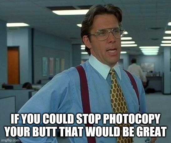 That Would Be Great Meme | IF YOU COULD STOP PHOTOCOPY YOUR BUTT THAT WOULD BE GREAT | image tagged in memes,that would be great | made w/ Imgflip meme maker