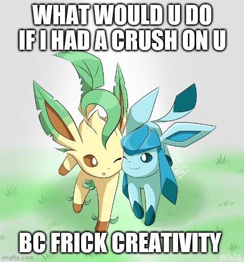 Leafeon x glaceon | WHAT WOULD U DO IF I HAD A CRUSH ON U; BC FRICK CREATIVITY | image tagged in leafeon x glaceon | made w/ Imgflip meme maker