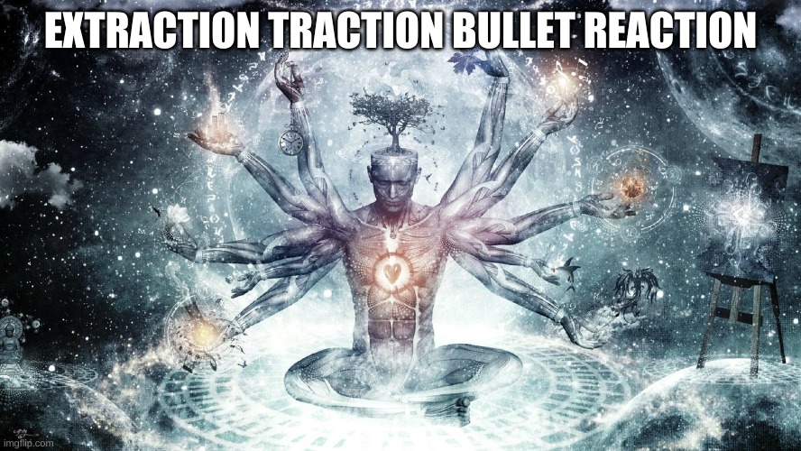 Ascendant human | EXTRACTION TRACTION BULLET REACTION | image tagged in ascendant human | made w/ Imgflip meme maker