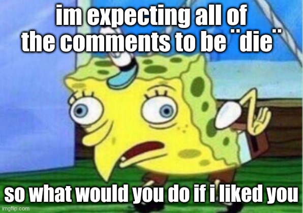 ngl i really am | im expecting all of the comments to be ¨die¨; so what would you do if i liked you | image tagged in memes,mocking spongebob | made w/ Imgflip meme maker