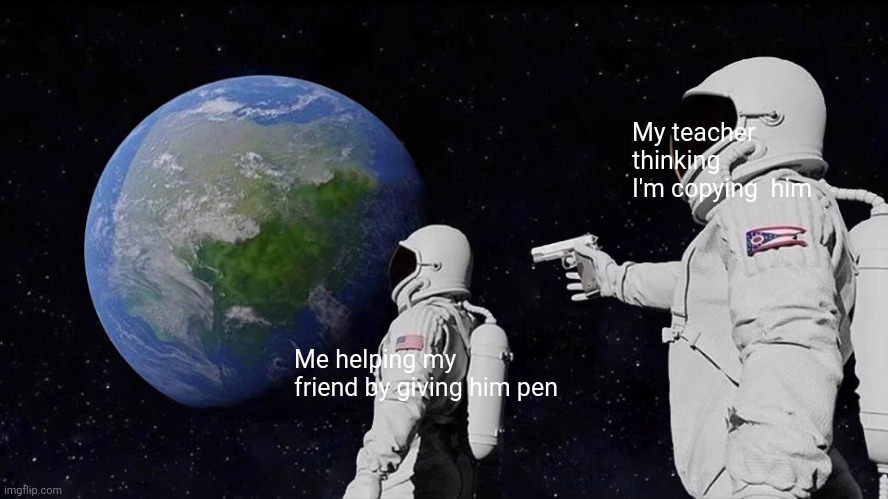 Always Has Been | My teacher thinking I'm copying  him; Me helping my friend by giving him pen | image tagged in memes,always has been | made w/ Imgflip meme maker