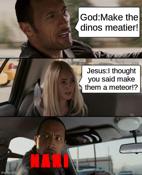 imagine if theory was act true fax | God:Make the dinos meatier! Jesus:I thought you said make them a meteor!? N A N I | image tagged in memes,the rock driving | made w/ Imgflip meme maker