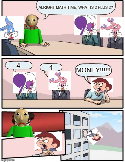 Boardroom Meeting Suggestion Meme | ALRIGHT MATH TIME, WHAT IS 2 PLUS 2? 4; 4; MONEY!!!!!! | image tagged in memes,boardroom meeting suggestion | made w/ Imgflip meme maker