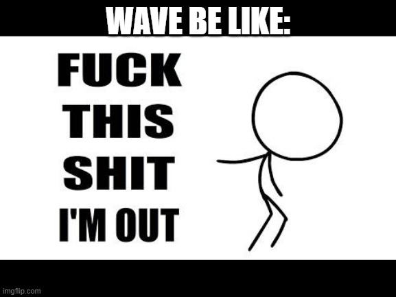 fuck this shit I'm out | WAVE BE LIKE: | image tagged in fuck this shit i'm out | made w/ Imgflip meme maker