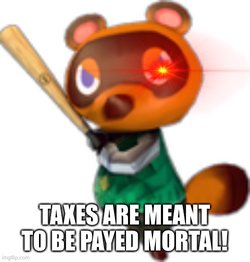 Tom Nook w/ Bat | TAXES ARE MEANT TO BE PAYED MORTAL! | image tagged in tom nook w/ bat | made w/ Imgflip meme maker