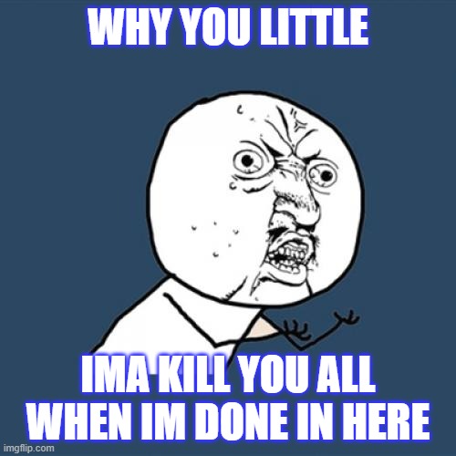 Y U No | WHY YOU LITTLE; IMA KILL YOU ALL WHEN IM DONE IN HERE | image tagged in memes,y u no | made w/ Imgflip meme maker