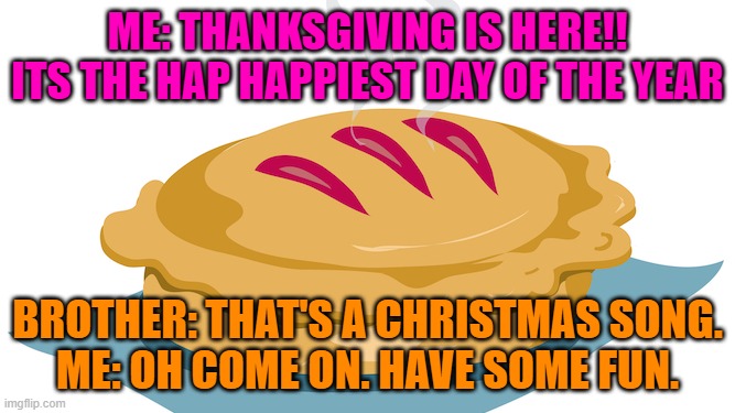pie | ME: THANKSGIVING IS HERE!! ITS THE HAP HAPPIEST DAY OF THE YEAR; BROTHER: THAT'S A CHRISTMAS SONG.
ME: OH COME ON. HAVE SOME FUN. | image tagged in christmas,thanksgiving,pie | made w/ Imgflip meme maker