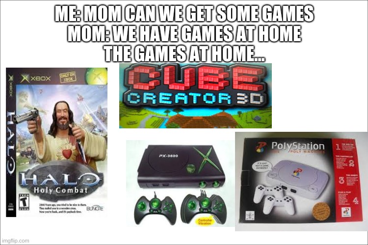 The Games at home | ME: MOM CAN WE GET SOME GAMES
MOM: WE HAVE GAMES AT HOME
THE GAMES AT HOME... | image tagged in fake,video games,cheap | made w/ Imgflip meme maker