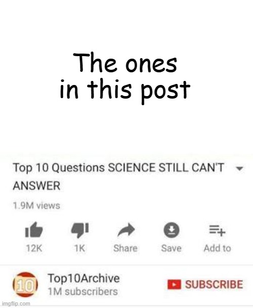 Top 10 questions Science still can't answer | The ones in this post | image tagged in top 10 questions science still can't answer | made w/ Imgflip meme maker