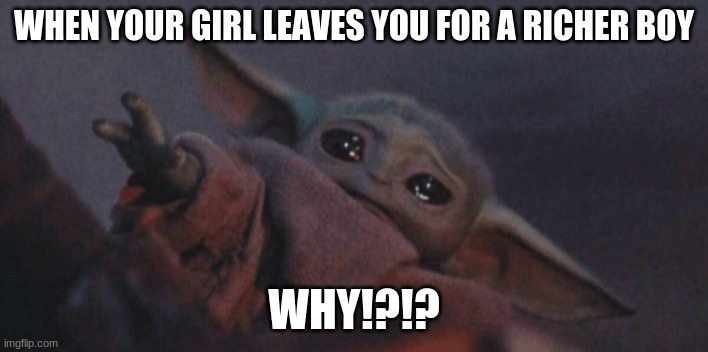 baby Yodas girl leaves him | WHEN YOUR GIRL LEAVES YOU FOR A RICHER BOY; WHY!?!? | image tagged in baby yoda cry | made w/ Imgflip meme maker