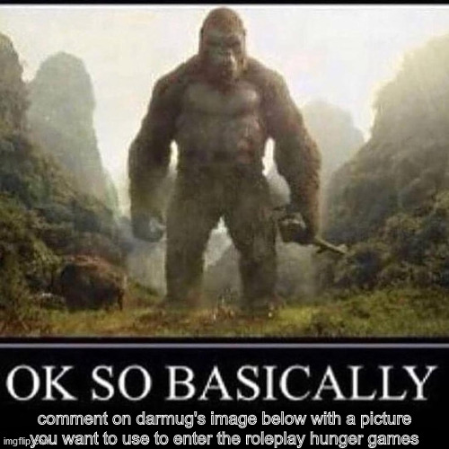 Lets Get It |  comment on darmug's image below with a picture you want to use to enter the roleplay hunger games | image tagged in ok so basicallly i'm monky | made w/ Imgflip meme maker