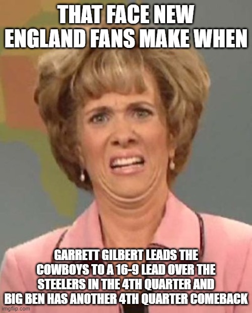 That face you make when ugh!  | THAT FACE NEW ENGLAND FANS MAKE WHEN; GARRETT GILBERT LEADS THE COWBOYS TO A 16-9 LEAD OVER THE STEELERS IN THE 4TH QUARTER AND BIG BEN HAS ANOTHER 4TH QUARTER COMEBACK | image tagged in that face you make when ugh | made w/ Imgflip meme maker