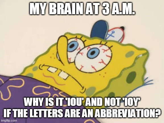 Lying awake | MY BRAIN AT 3 A.M. WHY IS IT 'IOU' AND NOT 'IOY' IF THE LETTERS ARE AN ABBREVIATION? | image tagged in spongebob awake,waking up brain,shut up | made w/ Imgflip meme maker