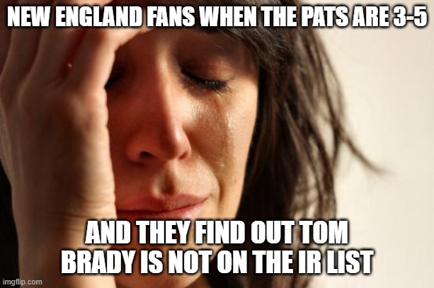 First World Problems | NEW ENGLAND FANS WHEN THE PATS ARE 3-5; AND THEY FIND OUT TOM BRADY IS NOT ON THE IR LIST | image tagged in memes,first world problems | made w/ Imgflip meme maker