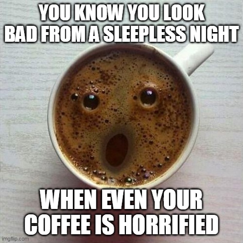 Coffee is shocked | YOU KNOW YOU LOOK BAD FROM A SLEEPLESS NIGHT; WHEN EVEN YOUR COFFEE IS HORRIFIED | image tagged in coffee,memes,no sleep | made w/ Imgflip meme maker