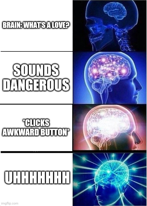 I stole this from Alwayzbread...you can make this better | BRAIN: WHAT’S A LOVE? SOUNDS DANGEROUS; *CLICKS AWKWARD BUTTON*; UHHHHHHH | image tagged in memes,expanding brain | made w/ Imgflip meme maker