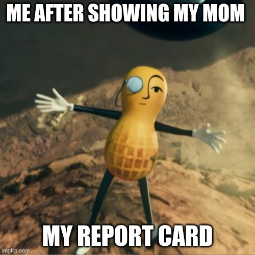 Mr Peanut's death | ME AFTER SHOWING MY MOM; MY REPORT CARD | image tagged in mr peanut's death | made w/ Imgflip meme maker