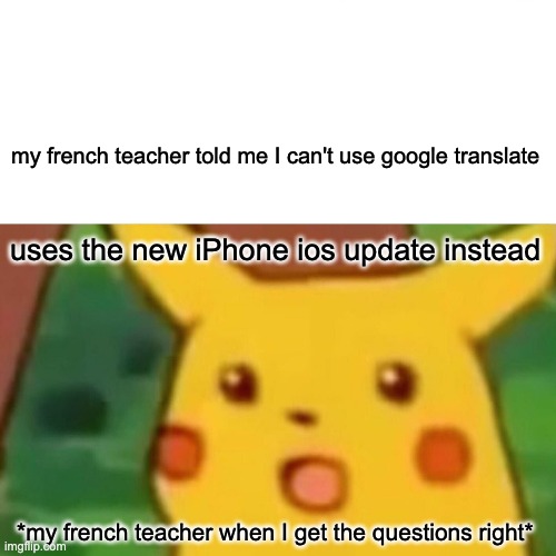 Surprised Pikachu Meme | my french teacher told me I can't use google translate; uses the new iPhone ios update instead; *my french teacher when I get the questions right* | image tagged in memes,surprised pikachu | made w/ Imgflip meme maker