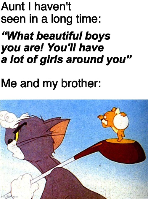 Where ? | Aunt I haven't seen in a long time:; “What beautiful boys you are! You'll have a lot of girls around you”; Me and my brother: | image tagged in memes,funny,funny memes,girl,tom and jerry,forever alone | made w/ Imgflip meme maker