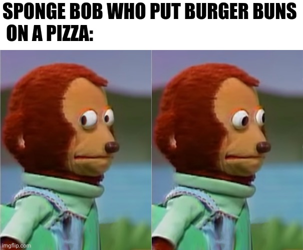puppet Monkey looking away | SPONGE BOB WHO PUT BURGER BUNS
 ON A PIZZA: | image tagged in puppet monkey looking away | made w/ Imgflip meme maker