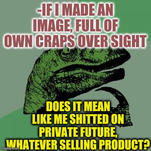 -Strange kind of art. | -IF I MADE AN IMAGE, FULL OF OWN CRAPS OVER SIGHT; DOES IT MEAN LIKE ME SHITTED ON PRIVATE FUTURE, WHATEVER SELLING PRODUCT? | image tagged in memes,philosoraptor,oh crap,toilet humor,the future,art | made w/ Imgflip meme maker