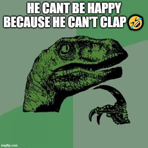 Philosoraptor Meme | HE CANT BE HAPPY BECAUSE HE CAN'T CLAP🤣 | image tagged in memes,philosoraptor | made w/ Imgflip meme maker