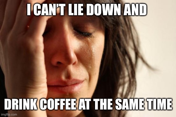 Coffee Problems | I CAN’T LIE DOWN AND; DRINK COFFEE AT THE SAME TIME | image tagged in memes,first world problems | made w/ Imgflip meme maker