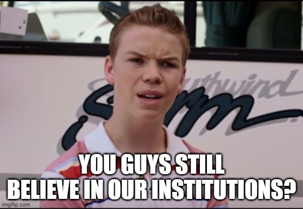 You Guys are Getting Paid | YOU GUYS STILL BELIEVE IN OUR INSTITUTIONS? | image tagged in you guys are getting paid | made w/ Imgflip meme maker