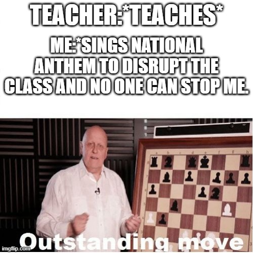 Well, it helps... | TEACHER:*TEACHES*; ME:*SINGS NATIONAL ANTHEM TO DISRUPT THE CLASS AND NO ONE CAN STOP ME. | image tagged in outstanding move,online school,school | made w/ Imgflip meme maker