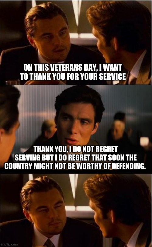 You are on your own, good luck | ON THIS VETERANS DAY, I WANT TO THANK YOU FOR YOUR SERVICE; THANK YOU, I DO NOT REGRET SERVING BUT I DO REGRET THAT SOON THE COUNTRY MIGHT NOT BE WORTHY OF DEFENDING. | image tagged in memes,inception,veterans day,defend freedom not biden,never biden,my oath did not include communists | made w/ Imgflip meme maker