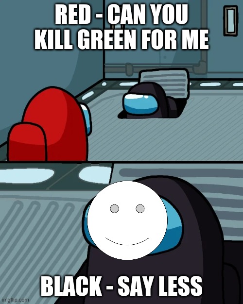 Red Is Just Asking A Favor You Know | RED - CAN YOU KILL GREEN FOR ME; BLACK - SAY LESS | image tagged in impostor of the vent | made w/ Imgflip meme maker