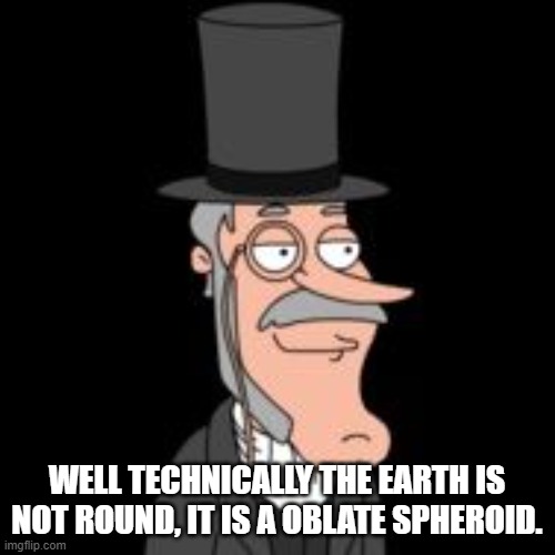 Not so fun fact of the day. | WELL TECHNICALLY THE EARTH IS NOT ROUND, IT IS A OBLATE SPHEROID. | image tagged in buzz killington | made w/ Imgflip meme maker