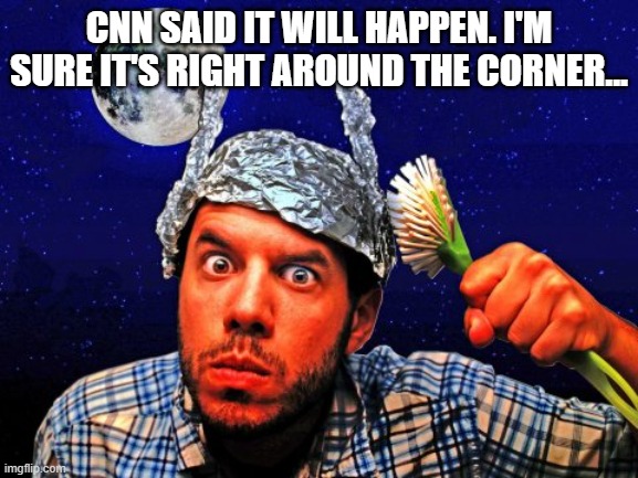 Tinfoil hat Conspiracy Yo | CNN SAID IT WILL HAPPEN. I'M SURE IT'S RIGHT AROUND THE CORNER... | image tagged in tinfoil hat conspiracy yo | made w/ Imgflip meme maker