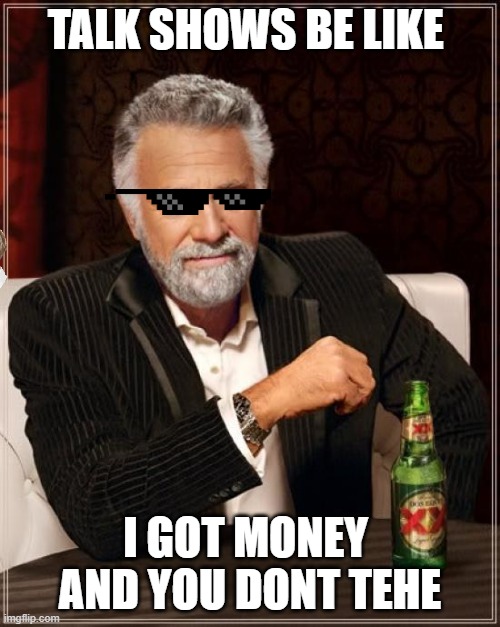 The Most Interesting Man In The World | TALK SHOWS BE LIKE; I GOT MONEY  AND YOU DONT TEHE | image tagged in memes,the most interesting man in the world | made w/ Imgflip meme maker