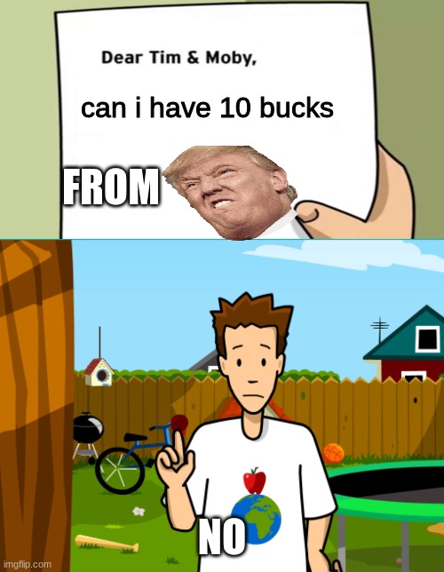trump is broke bc he lost the 2020 eliction. | can i have 10 bucks; FROM; NO | image tagged in dear tim and moby | made w/ Imgflip meme maker