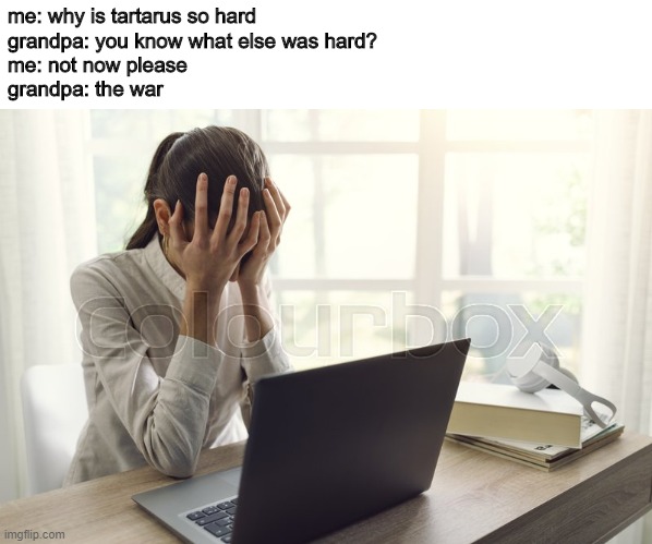 the war | me: why is tartarus so hard
grandpa: you know what else was hard?
me: not now please
grandpa: the war | image tagged in geometry dash | made w/ Imgflip meme maker