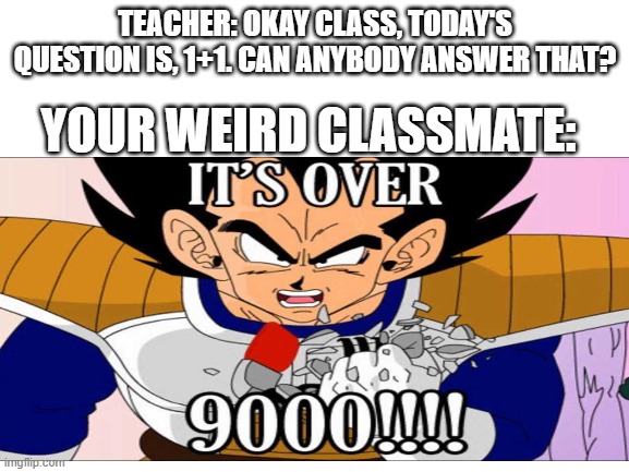 Imagine having a classmate like that ;-; | TEACHER: OKAY CLASS, TODAY'S QUESTION IS, 1+1. CAN ANYBODY ANSWER THAT? YOUR WEIRD CLASSMATE: | image tagged in its over 9000,weirdo | made w/ Imgflip meme maker