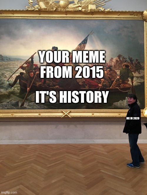 Mr. King at the Museum | ME IN 2020 YOUR MEME FROM 2015 IT'S HISTORY | image tagged in mr king at the museum | made w/ Imgflip meme maker