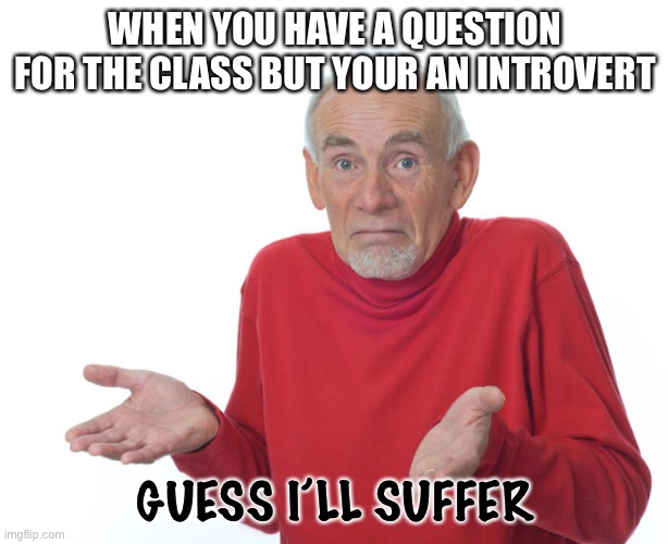 A common thing for me.. :( | WHEN YOU HAVE A QUESTION FOR THE CLASS BUT YOUR AN INTROVERT; GUESS I’LL SUFFER | image tagged in guess i ll die | made w/ Imgflip meme maker