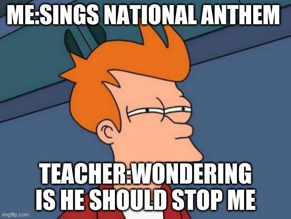 Futurama Fry | ME:SINGS NATIONAL ANTHEM; TEACHER:WONDERING IS HE SHOULD STOP ME | image tagged in memes,futurama fry | made w/ Imgflip meme maker