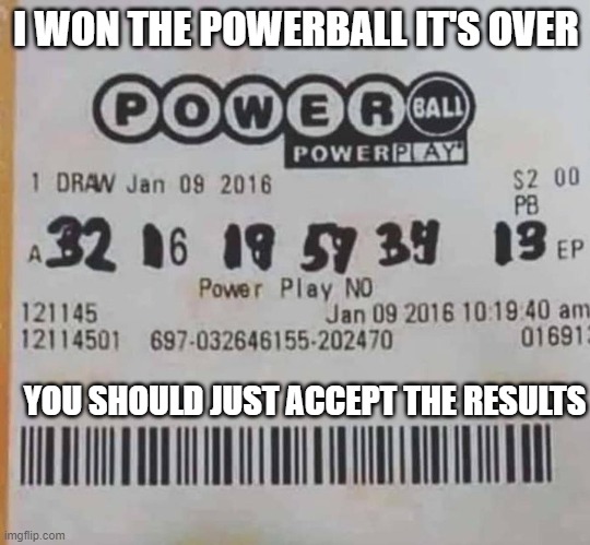 I won the Powerball | I WON THE POWERBALL IT'S OVER; YOU SHOULD JUST ACCEPT THE RESULTS | image tagged in powerball,joe biden,election 2020 | made w/ Imgflip meme maker