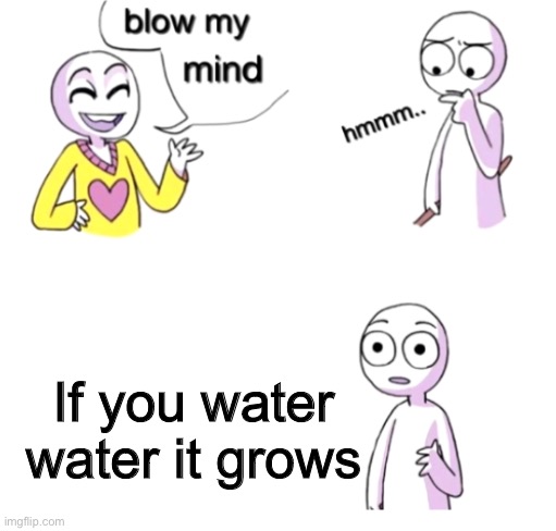 Water water | If you water water it grows | image tagged in blow my mind,memes,funny,water | made w/ Imgflip meme maker