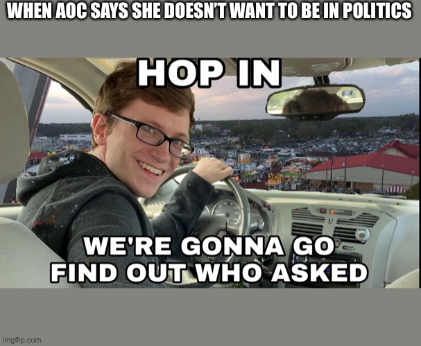 Hop in we're gonna find who asked | WHEN AOC SAYS SHE DOESN’T WANT TO BE IN POLITICS | image tagged in hop in we're gonna find who asked | made w/ Imgflip meme maker