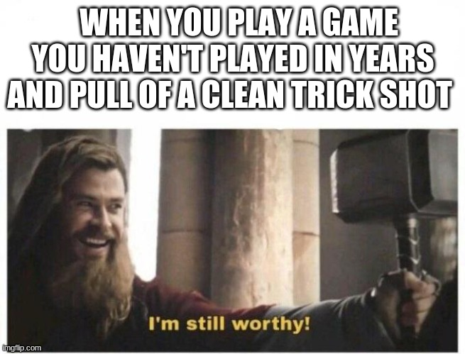 I'm still worthy | WHEN YOU PLAY A GAME YOU HAVEN'T PLAYED IN YEARS AND PULL OF A CLEAN TRICK SHOT | image tagged in i'm still worthy | made w/ Imgflip meme maker