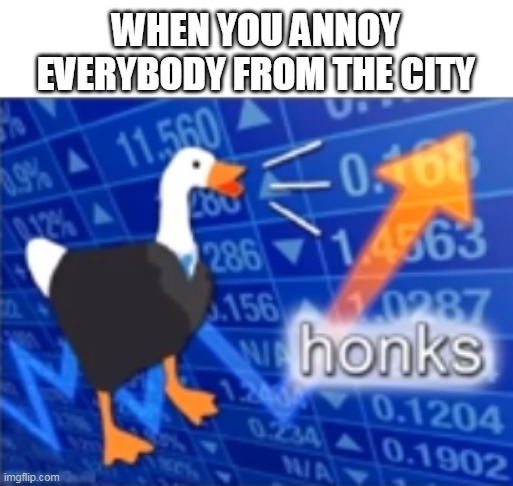 honks | WHEN YOU ANNOY EVERYBODY FROM THE CITY | image tagged in stonks,untitled goose game | made w/ Imgflip meme maker